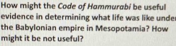 How might the Code of Hammurabi be useful 
evidence in determining what life was like unde 
the Babylonian empire in Mesopotamia? How 
might it be not useful?