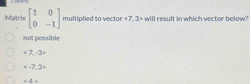 Matrix beginbmatrix 1&0 0&-1endbmatrix multiplied to vector <7,3> will result in which vector below?
not possible
<7,-3>

∠ 4