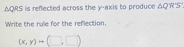 △ QRS is reflected across the y-axis to produce △ Q'R'S'
Write the rule for the reflection.
(x,y)to (□ ,□ )