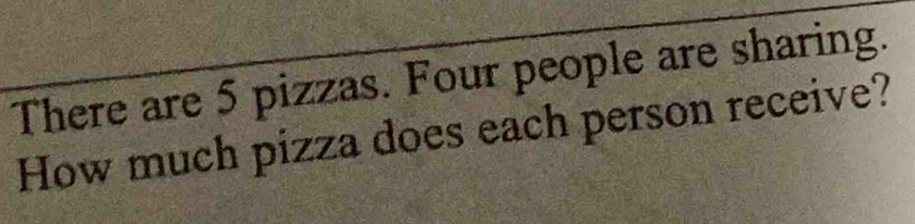 There are 5 pizzas. Four people are sharing. 
How much pizza does each person receive?