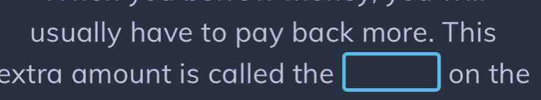 usually have to pay back more. This 
extra amount is called the □ on the