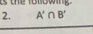 ts the following. 
2. A'∩ B'