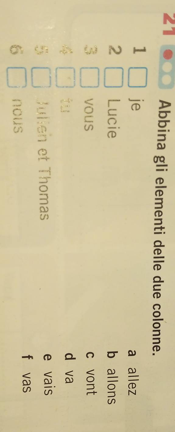 Abbina gli elementi delle due colonne.
1
je
a allez
2 Lucie b allons
3 vous c vont
d va
Jullen et Thomas
e vais
f vas
nous