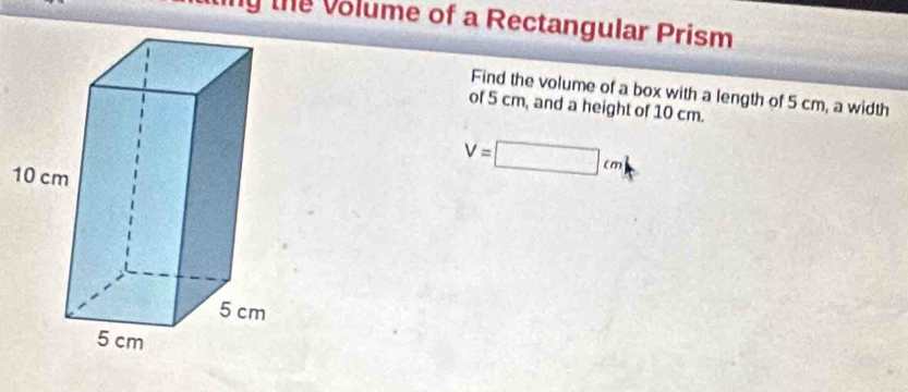 ny the volume of a Rectangular Prism 
Find the volume of a box with a length of 5 cm, a width 
of 5 cm, and a height of 10 cm. 
1
V=□ cm