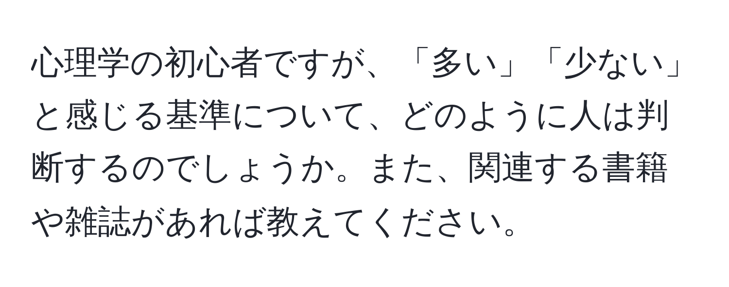 心理学の初心者ですが、「多い」「少ない」と感じる基準について、どのように人は判断するのでしょうか。また、関連する書籍や雑誌があれば教えてください。