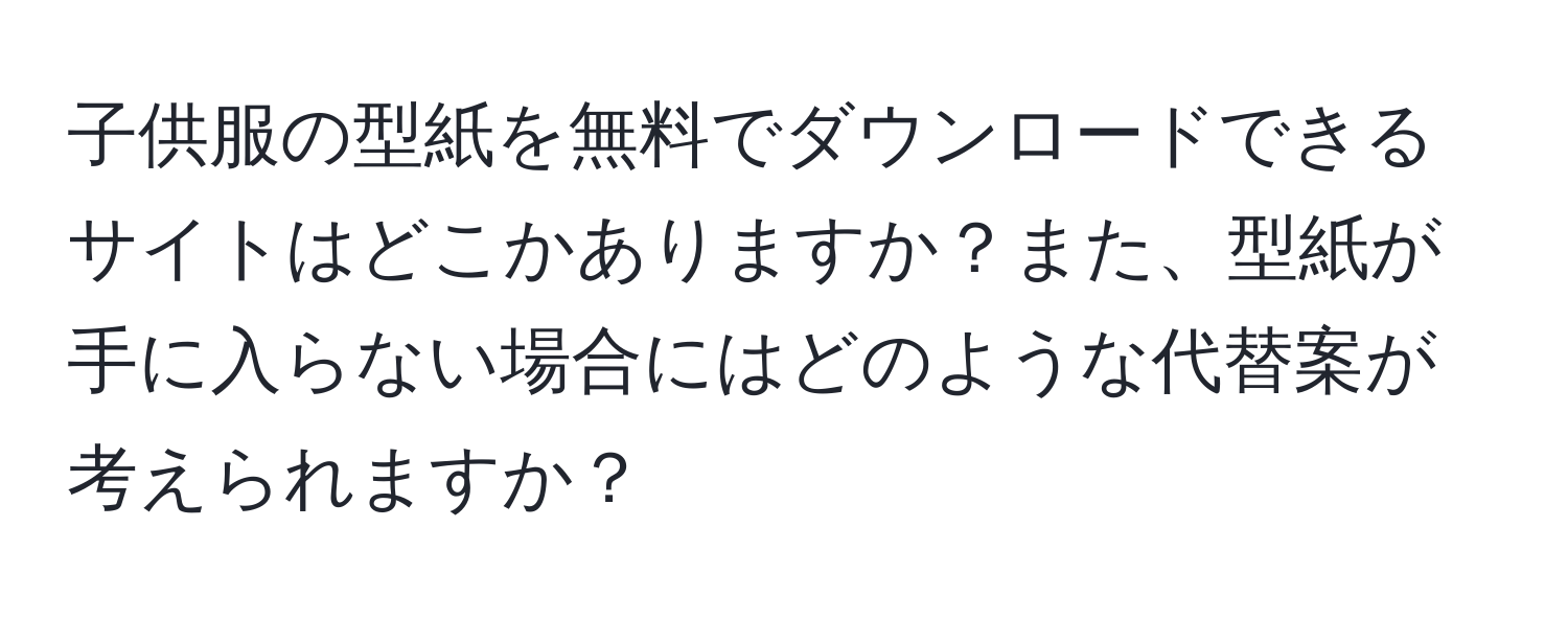 子供服の型紙を無料でダウンロードできるサイトはどこかありますか？また、型紙が手に入らない場合にはどのような代替案が考えられますか？