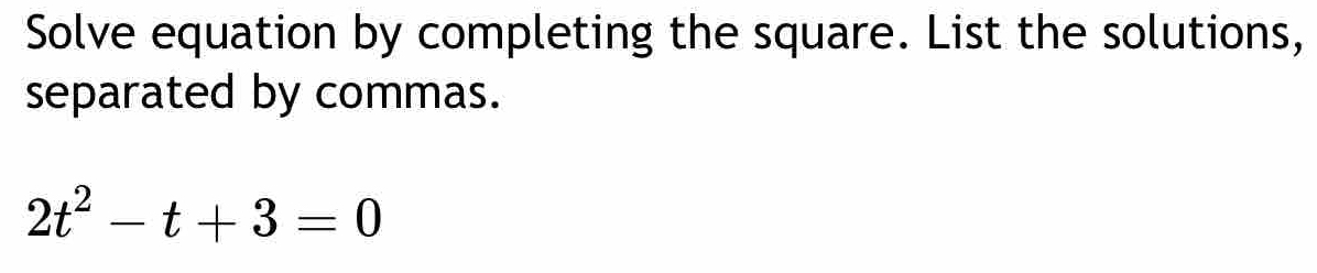 Solve equation by completing the square. List the solutions, 
separated by commas.
2t^2-t+3=0