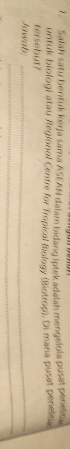 Salah satu bentuk kerja sama ASEAN dalam bidang Iptek adalah mengelola pusat penelitia 
untuk biologi atau Regional Centre for Tropical Biology (Biotrop). Di mana pusat penelta 
tersebut? 
Jawab: