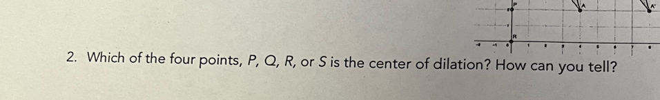 A 
2. Which of the four points, P, Q, R, or S is the center of dilation? How can you tell?