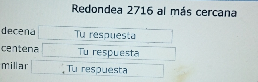 Redondea 2716 al más cercana 
decena □^(□) Tu respuesta 
centena □ Tu respuesta □  
millar Tu respuesta