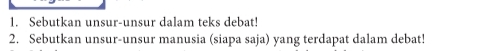 Sebutkan unsur-unsur dalam teks debat! 
2. Sebutkan unsur-unsur manusia (siapa saja) yang terdapat dalam debat!