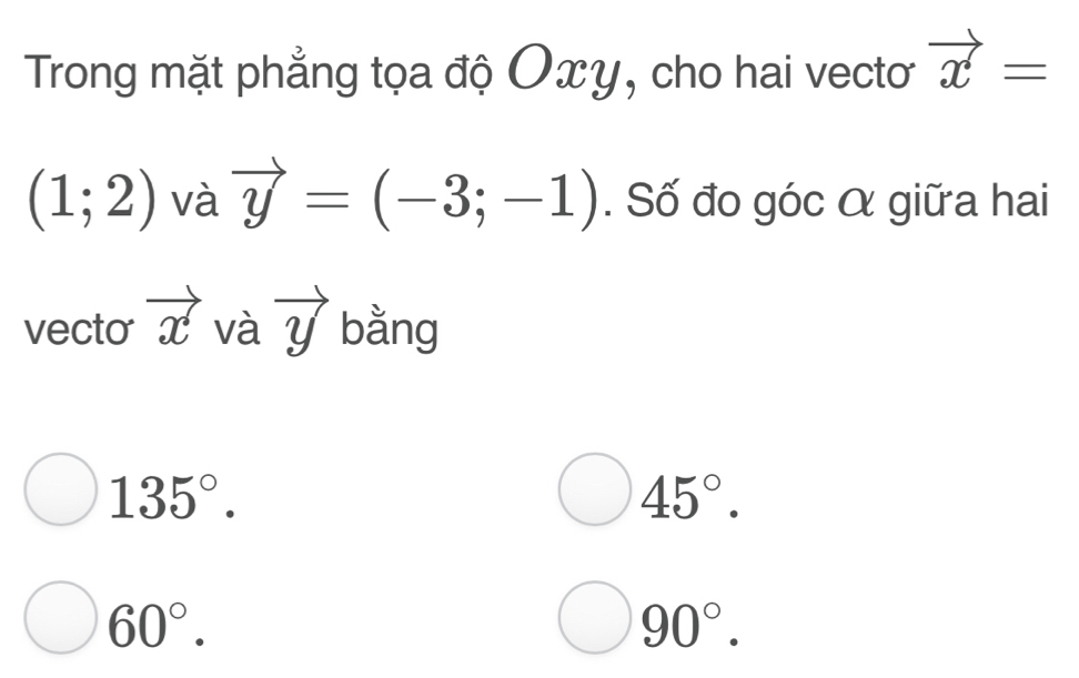 Trong mặt phẳng tọa độ Oxy, cho hai vectơ vector x=
(1;2) và vector y=(-3;-1). Số đo góc α giữa hai
vecto vector x và vector y bằng
135°.
45°.
60°.
90°.