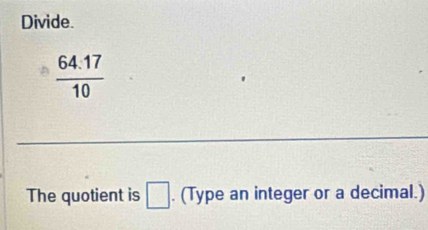 Divide.
 (64.17)/10 
The quotient is □. (Type an integer or a decimal.)