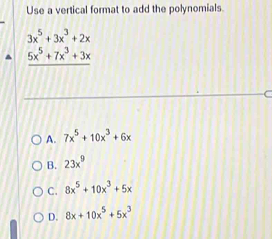 Use a vertical format to add the polynomials.
3x^5+3x^3+2x
_ 5x^5+7x^3+3x
C
A. 7x^5+10x^3+6x
B. 23x^9
C. 8x^5+10x^3+5x
D. 8x+10x^5+5x^3