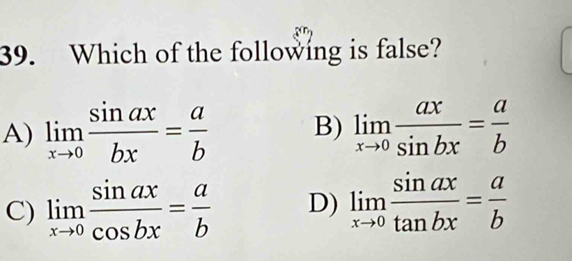 Which of the following is false?
A) limlimits _xto 0 sin ax/bx = a/b  limlimits _xto 0 ax/sin bx = a/b 
B)
C) limlimits _xto 0 sin ax/cos bx = a/b 
D) limlimits _xto 0 sin ax/tan bx = a/b 