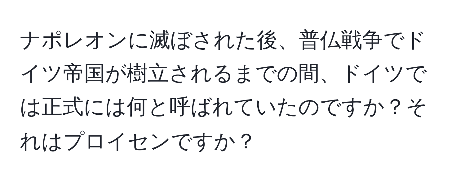 ナポレオンに滅ぼされた後、普仏戦争でドイツ帝国が樹立されるまでの間、ドイツでは正式には何と呼ばれていたのですか？それはプロイセンですか？