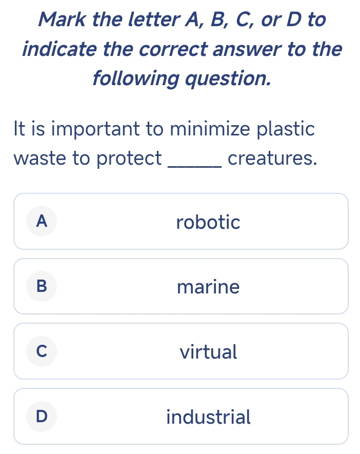 Mark the letter A, B, C, or D to
indicate the correct answer to the
following question.
It is important to minimize plastic
waste to protect _creatures.
A robotic
B marine
C virtual
D industrial