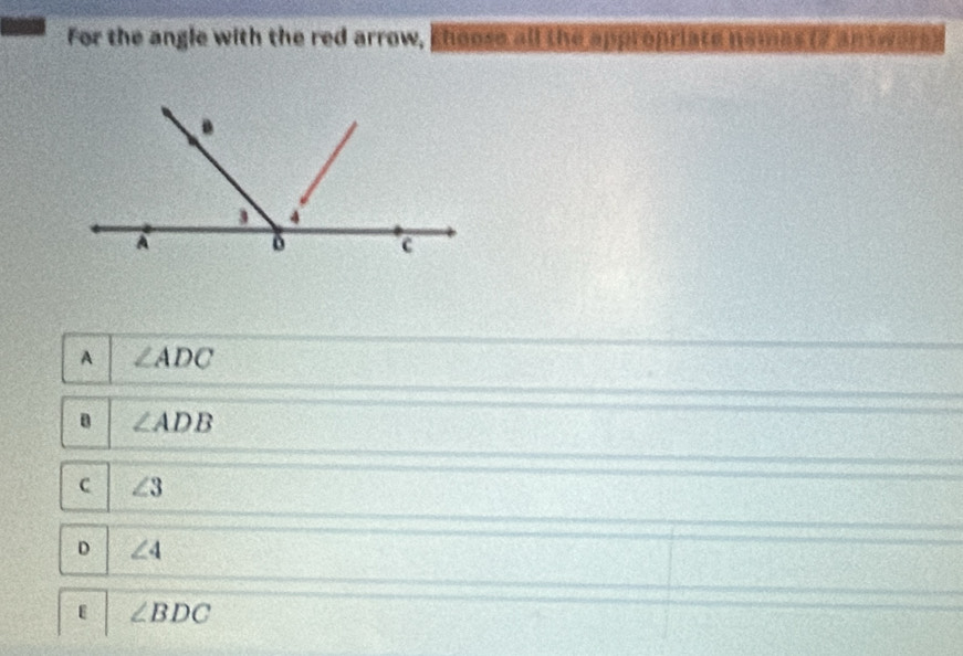 For the angle with the red arrow, shoose all the appropriate n
A ∠ ADC
B ∠ ADB
c ∠ 3
D ∠ 4
ε ∠ BDC