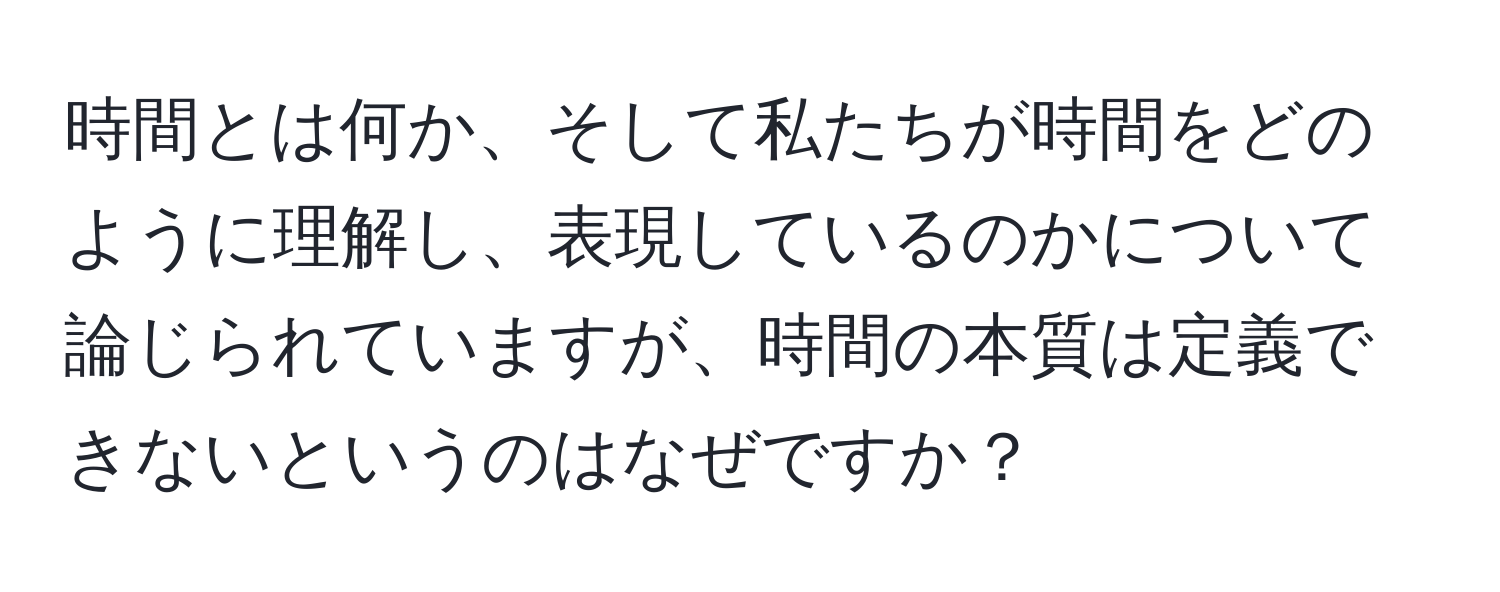 時間とは何か、そして私たちが時間をどのように理解し、表現しているのかについて論じられていますが、時間の本質は定義できないというのはなぜですか？