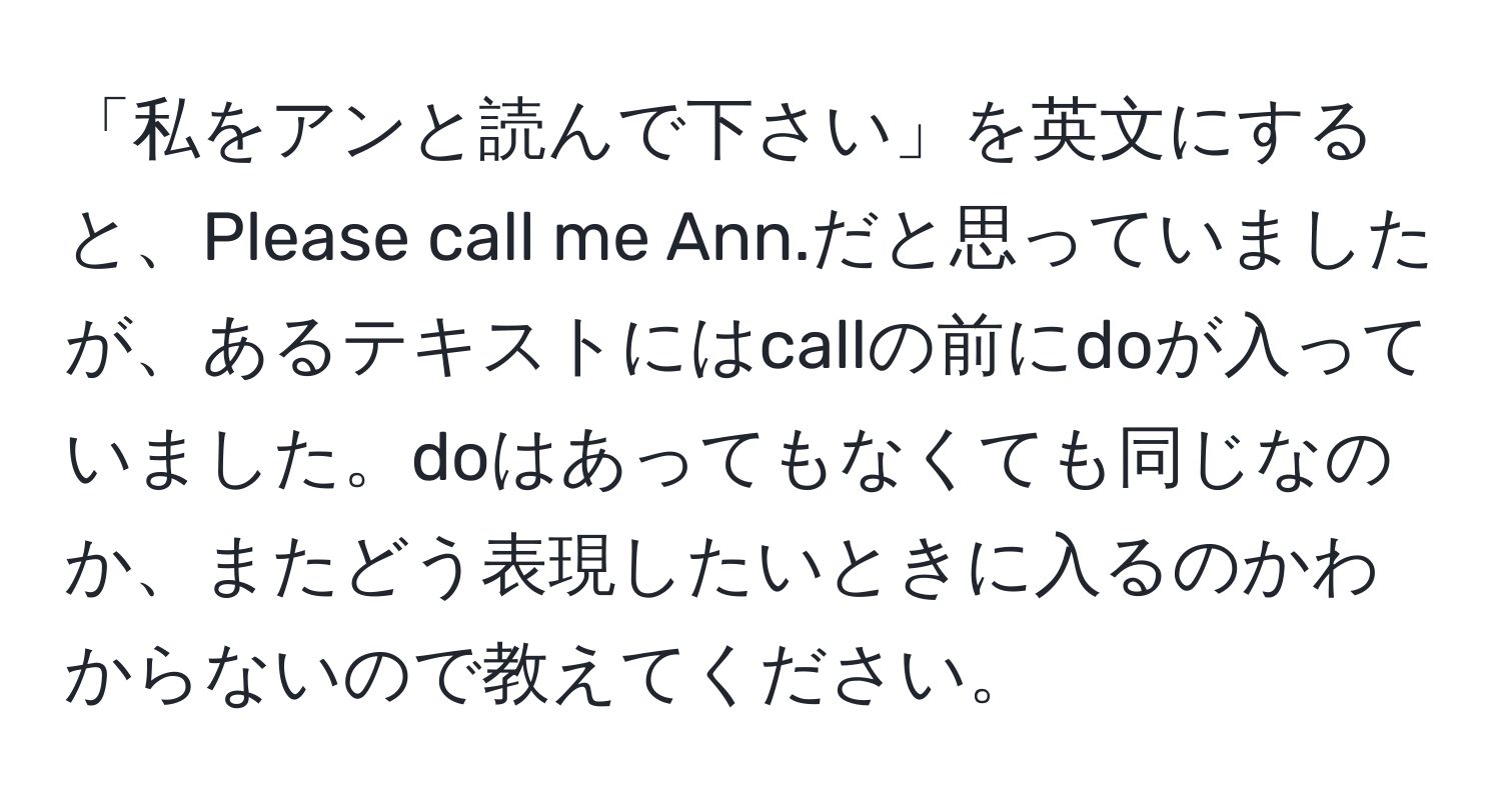 「私をアンと読んで下さい」を英文にすると、Please call me Ann.だと思っていましたが、あるテキストにはcallの前にdoが入っていました。doはあってもなくても同じなのか、またどう表現したいときに入るのかわからないので教えてください。