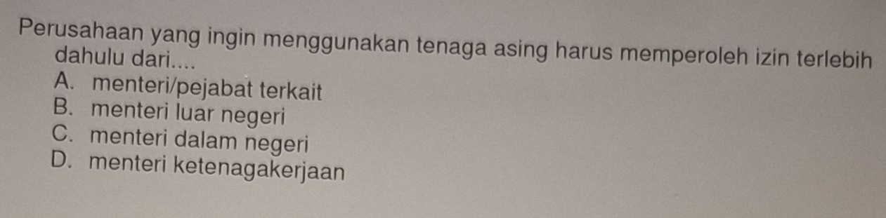 Perusahaan yang ingin menggunakan tenaga asing harus memperoleh izin terlebih
dahulu dari....
A. menteri/pejabat terkait
B. menteri luar negeri
C. menteri dalam negeri
D. menteri ketenagakerjaan