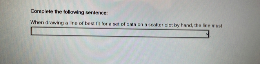 Complete the following sentence: 
When drawing a line of best fit for a set of data on a scatter plot by hand, the line must