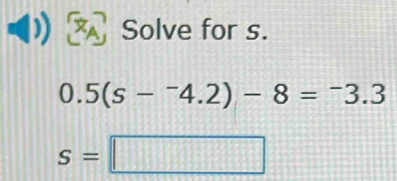 Solve for s.
0.5(s-^-4.2)-8=^-3.3
S=□