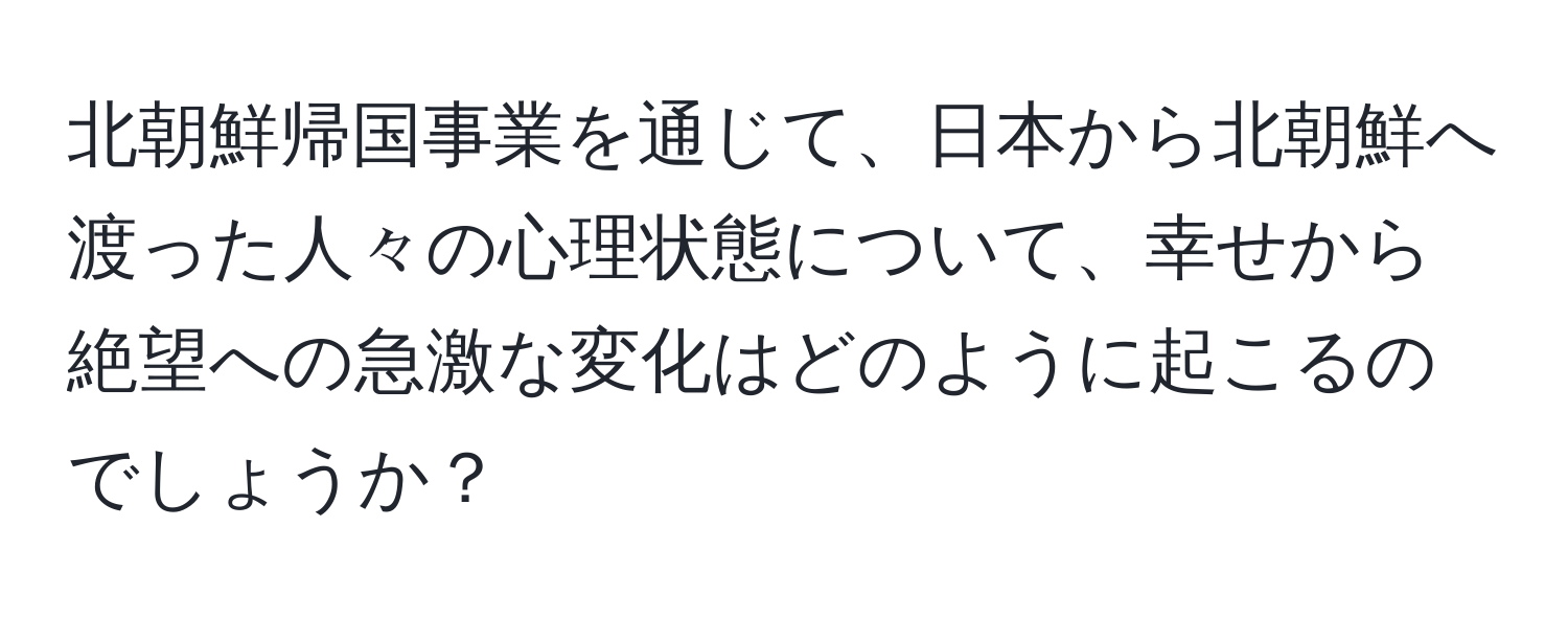 北朝鮮帰国事業を通じて、日本から北朝鮮へ渡った人々の心理状態について、幸せから絶望への急激な変化はどのように起こるのでしょうか？