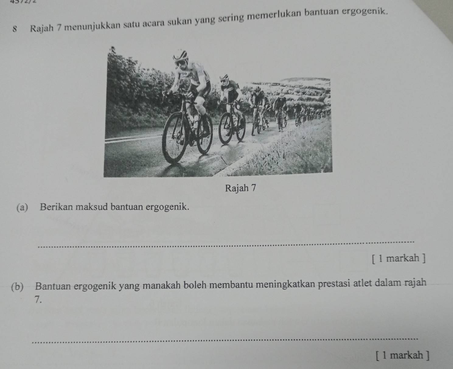 Rajah 7 menunjukkan satu acara sukan yang sering memerlukan bantuan ergogenik. 
Rajah 7 
(a) Berikan maksud bantuan ergogenik. 
_ 
[ 1 markah ] 
(b) Bantuan ergogenik yang manakah boleh membantu meningkatkan prestasi atlet dalam rajah 
7. 
_ 
[ 1 markah ]