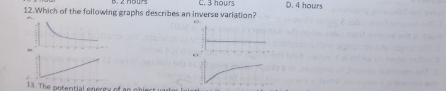 B. 2 nours C. 3 hours D. 4 hours
12.Which of the following graphs describes an inverse variation?
,,
13. The potential enerey of an obiect i