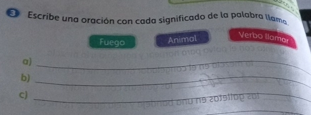 too 
E Escribe una oración con cada significado de la palabra llama 
Fuego Animal 
Verbo llamar 
a)_ 
b)_ 
c)_ 
n9 20f9llöp zui 
_ 
_