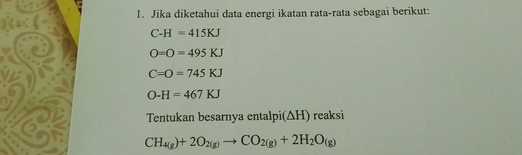 Jika diketahui data energi ikatan rata-rata sebagai berikut:
C-H=415KJ
O=0=495KJ
C=O=745KJ
O-H=467KJ
Tentukan besarnya entalpi(ΔH) reaksi
CH_4(g)+2O_2(g)to CO_2(g)+2H_2O_(g)