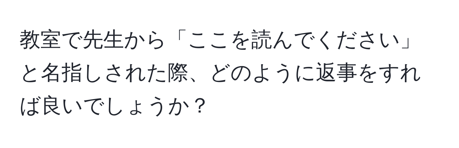 教室で先生から「ここを読んでください」と名指しされた際、どのように返事をすれば良いでしょうか？