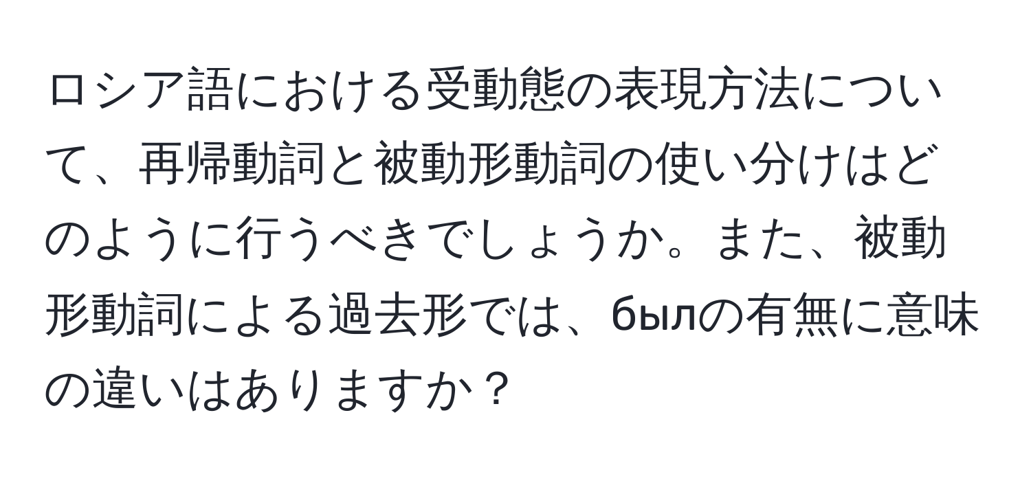 ロシア語における受動態の表現方法について、再帰動詞と被動形動詞の使い分けはどのように行うべきでしょうか。また、被動形動詞による過去形では、былの有無に意味の違いはありますか？