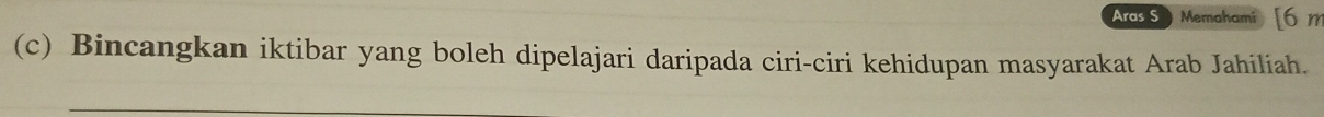 Aras S Memahami [ 6m
(c) Bincangkan iktibar yang boleh dipelajari daripada ciri-ciri kehidupan masyarakat Arab Jahiliah.