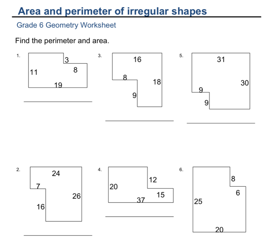 Area and perimeter of irregular shapes 
Grade 6 Geometry Worksheet 
Find the perimeter and area. 
1. 
3.5. 
_ 
_ 
_ 
2. 
4. 
6. 
_ 
_