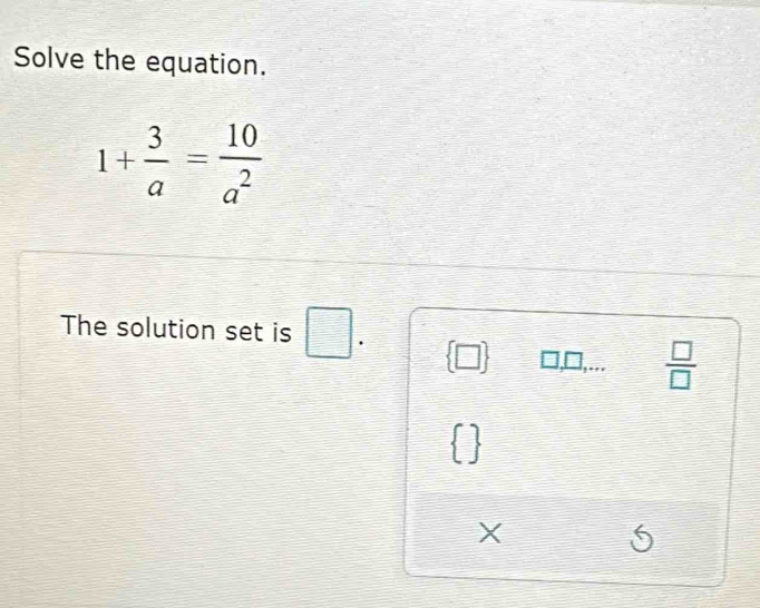 Solve the equation.
1+ 3/a = 10/a^2 
The solution set is □ . 
]1,...  □ /□  
r
X