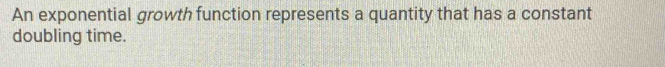An exponential growth function represents a quantity that has a constant 
doubling time.