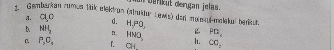 un berikut dengan jelas. 
1. Gambarkan rumus titik elektron (struktur Lewis) dari molekul-molekul berikut. 
a. Cl_2O
d. H_3PO_4
b. NH_3 g. PCl_3
e. HNO_3
C. P_2O_3 h. CO_2
f. CH