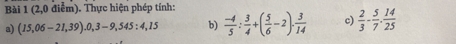 (2,0 điểm). Thực hiện phép tính: 
a) (15,06-21,39). 0,3-9,545:4,15 b)  (-4)/5 : 3/4 +( 5/6 -2). 3/14  c)  2/3 - 5/7 . 14/25 