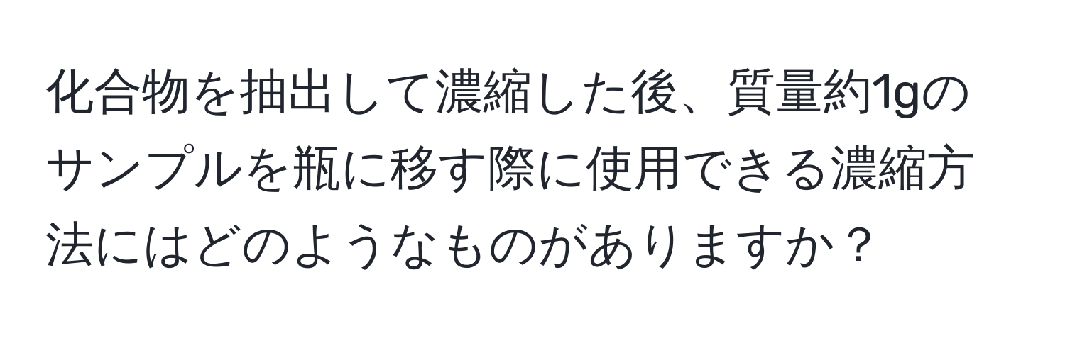 化合物を抽出して濃縮した後、質量約1gのサンプルを瓶に移す際に使用できる濃縮方法にはどのようなものがありますか？