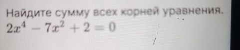 Найдите сумму всех корней уравнения.
2x^4-7x^2+2=0