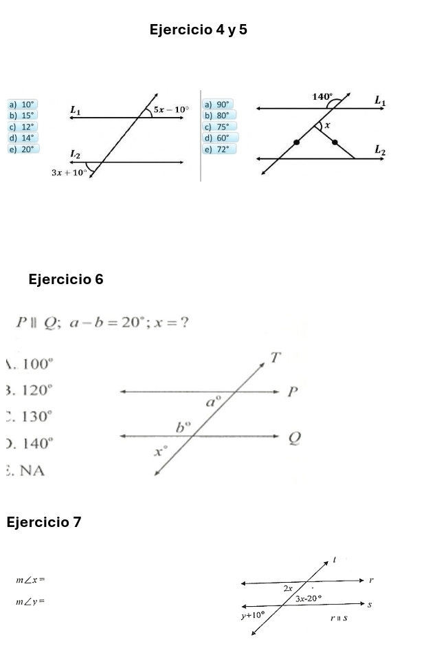 10° a) 90°
b) 15°
b) 80°
c) 12° c) 75°
d) 14° d) 60°
e) 20°
e) 72°
Ejercicio 6
P||Q;a-b=20°;x= ?
. 100°
3. 120°
:. 130°
). 140°
NA
Ejercicio 7
m∠ x=
m∠ y=