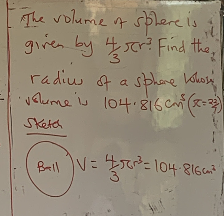 The volume o splere is
given by  4/3 π r^3 Find the
radius of a sphene Whow
volume is 104.816cm^3(π =22)
Sketes
B=ll V= 4/3 π r^3=104.816cm^3