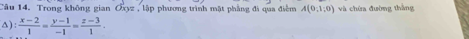 Trong không gian Oxyz , lập phương trình mặt phẳng đi qua điểm A(0;1;0) và chứa đường thắng 
(△):  (x-2)/1 = (y-1)/-1 = (z-3)/1 .