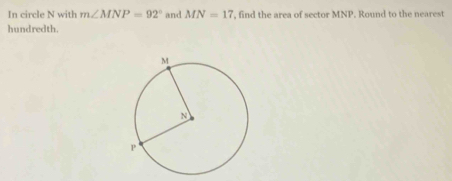 In circle N with m∠ MNP=92° and MN=17 , find the area of sector MNP. Round to the nearest 
hundredth.