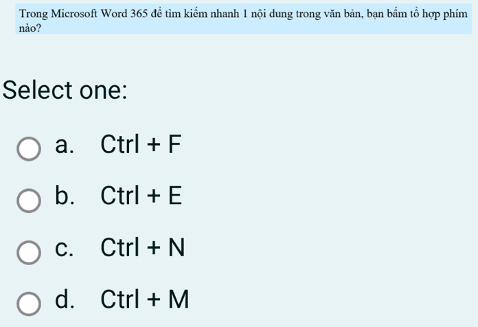 Trong Microsoft Word 365 để tìm kiếm nhanh 1 nội dung trong văn bản, bạn bẩm tổ hợp phím
nào?
Select one:
a. Ctrl+F
b. Ctrl+E
C. Ctrl+N
d. Ctrl+M