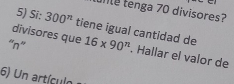 unle tenga 70 divisores? 
5) Si: 300^n tiene igual cantidad de 
“ n ” 
divisores que 16* 90^n. Hallar el valor de 
6) Un artículo