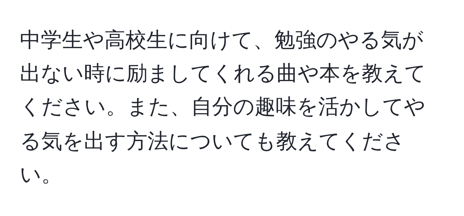 中学生や高校生に向けて、勉強のやる気が出ない時に励ましてくれる曲や本を教えてください。また、自分の趣味を活かしてやる気を出す方法についても教えてください。