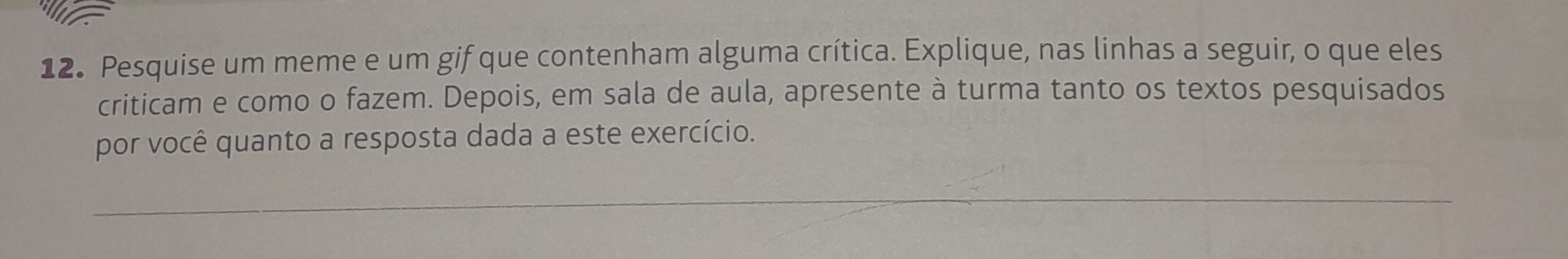 Pesquise um meme e um gif que contenham alguma crítica. Explique, nas linhas a seguir, o que eles 
criticam e como o fazem. Depois, em sala de aula, apresente à turma tanto os textos pesquisados 
por você quanto a resposta dada a este exercício.